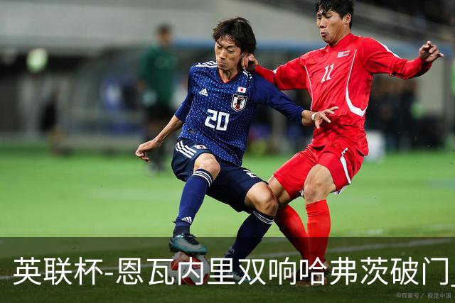 英联杯-恩瓦内里双响哈弗茨破门 阿森纳5-1博尔顿