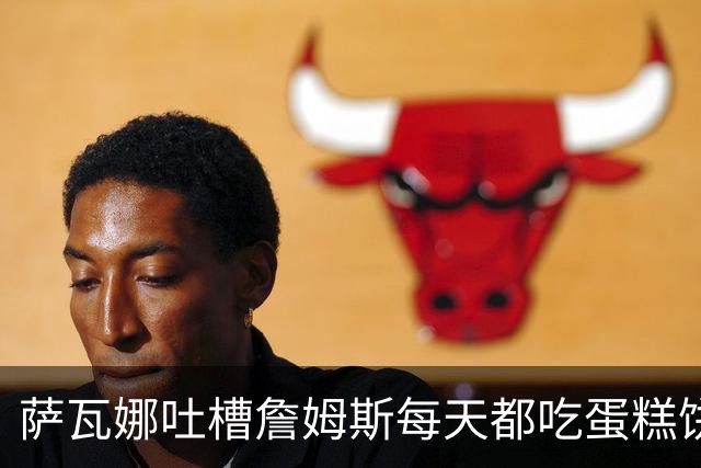 萨瓦娜吐槽詹姆斯每天都吃蛋糕饼干和冰淇淋：他总说自己要跑全场