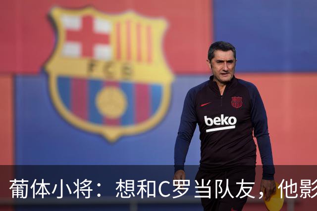 葡体小将：想和C罗当队友，他影响巨大