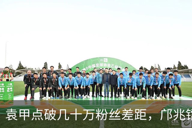 袁甲点破几十万粉丝差距，邝兆镭留洋未注册，杨铭锐入选国足集训