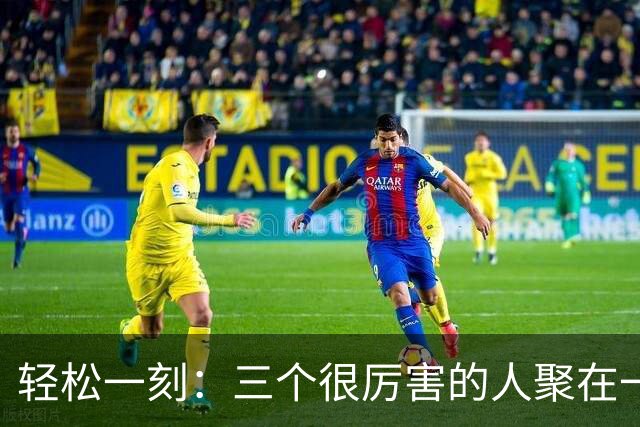 轻松一刻：三个很厉害的人聚在一起，往往能创造历史画面~