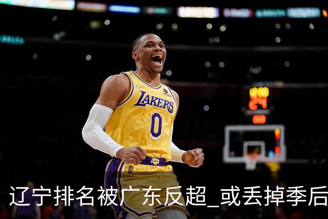 辽宁排名被广东反超 或丢掉季后赛主场优势