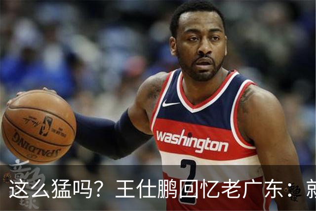 这么猛吗？王仕鹏回忆老广东：就算熬夜打游戏，第三节发力就能赢