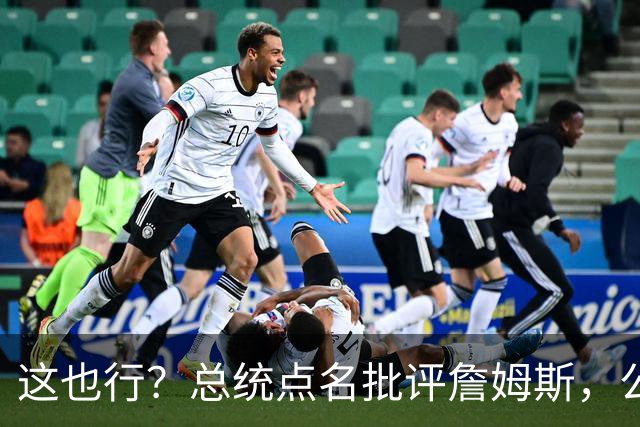 这也行？总统点名批评詹姆斯，公开直接骂！