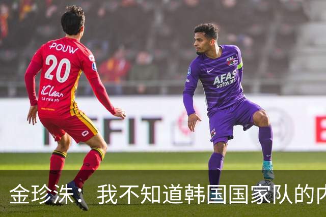 金珍洙：我不知道韩国国家队的内部情况；我还怀有国家队梦想