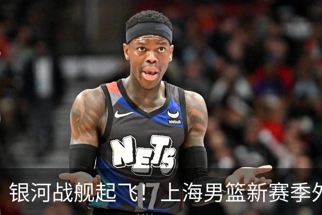 银河战舰起飞！上海男篮新赛季外援组合：古德温、拉塞尔、麦基