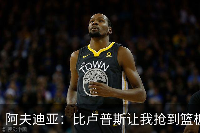 阿夫迪亚：比卢普斯让我抢到篮板就推反击 这彻底激活了我的比赛
