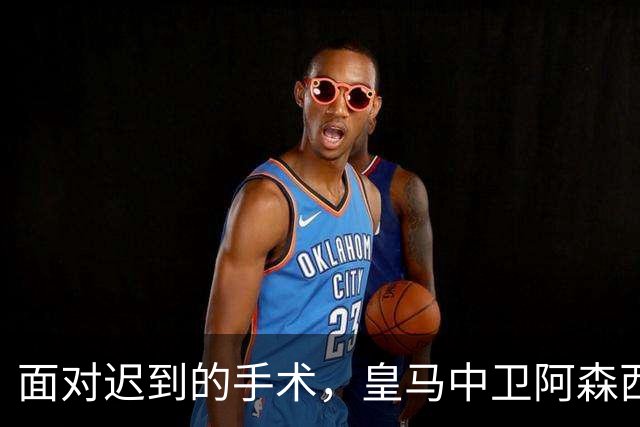 面对迟到的手术，皇马中卫阿森西奥团队对皇马医疗部门表达不满