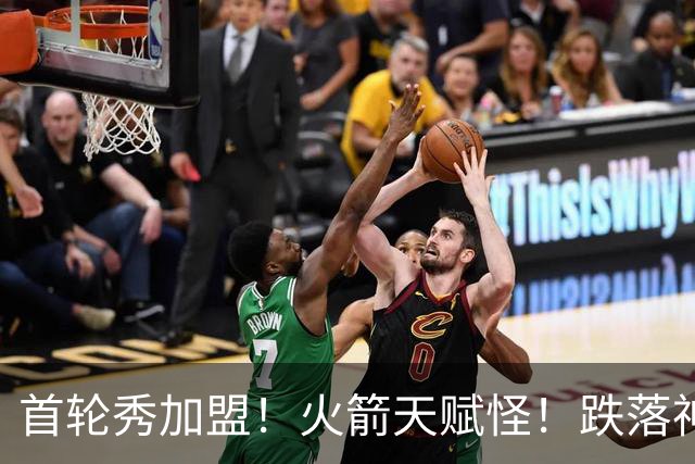 首轮秀加盟！火箭天赋怪！跌落神坛！掘金值得吗？