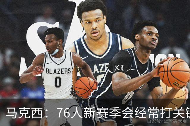 马克西：76人新赛季会经常打关键球 最近一直在练最后时刻的攻防