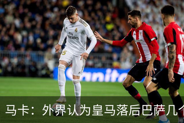 马卡：外界认为皇马落后巴萨几个身位，但巴萨只比皇马多赢1场