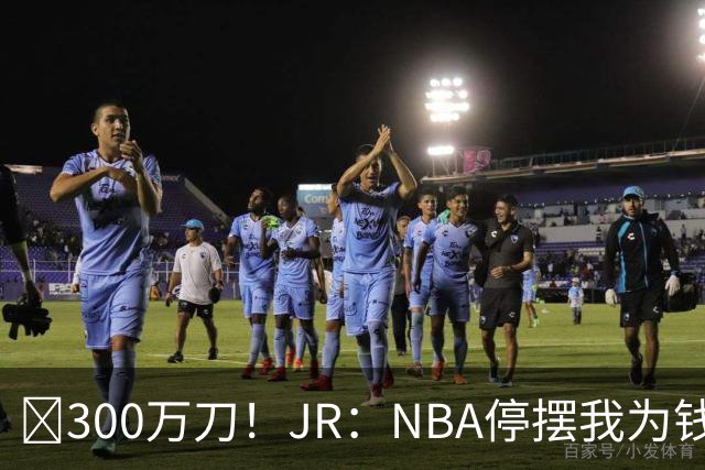 💰300万刀！JR：NBA停摆我为钱远赴CBA 飞速复赛我却被困住了