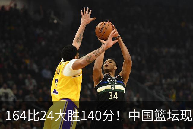 164比24大胜140分！中国篮坛现离谱分差，单节0分遭羞辱？