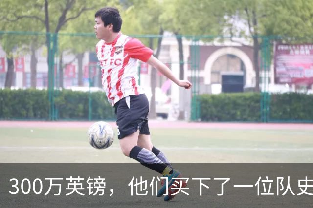 300万英镑，他们买下了一位队史传奇