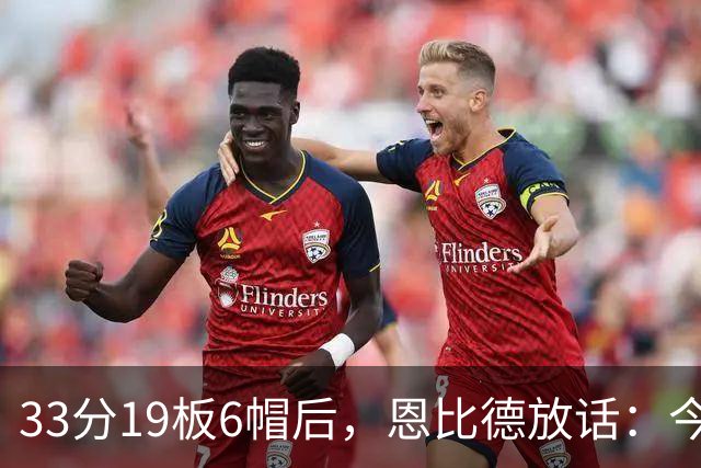 33分19板6帽后，恩比德放话：今年我会重新入选最佳防守阵容