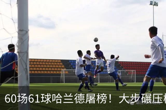 60场61球哈兰德屠榜！大步碾压梅西 直冲C罗GOAT王座