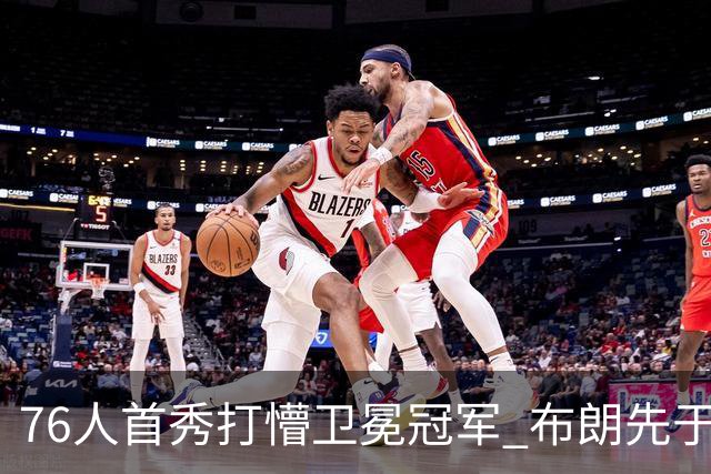 76人首秀打懵卫冕冠军 布朗先于老詹确立战术地位？