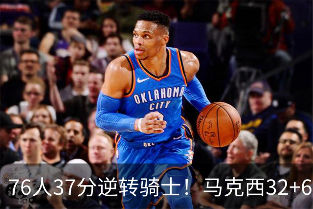 76人37分逆转骑士！马克西32+6击溃哈登，米切尔砍32+10独木难支