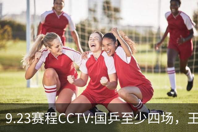 9.23赛程CCTV:国乒至少四场，王楚钦孙颖莎混双首秀，蒯曼遇困难