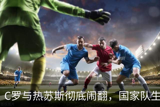 C罗与热苏斯彻底闹翻，国家队生涯恐到头