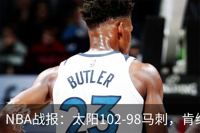 NBA战报：太阳102-98马刺，肯纳德20+5+4